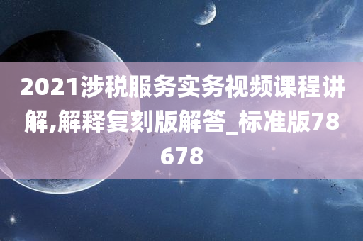 2021涉税服务实务视频课程讲解,解释复刻版解答_标准版78678