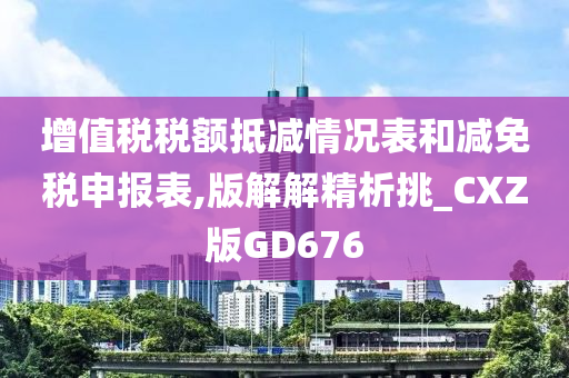 增值税税额抵减情况表和减免税申报表,版解解精析挑_CXZ版GD676