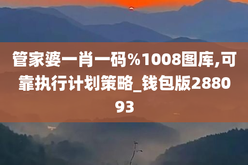 管家婆一肖一码%1008图库,可靠执行计划策略_钱包版288093