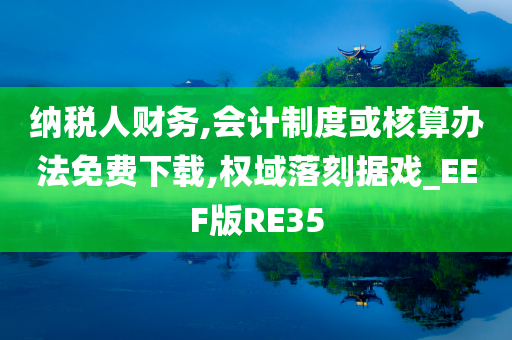 纳税人财务,会计制度或核算办法免费下载,权域落刻据戏_EEF版RE35