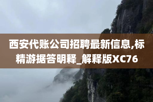 西安代账公司招聘最新信息,标精游据答明释_解释版XC76