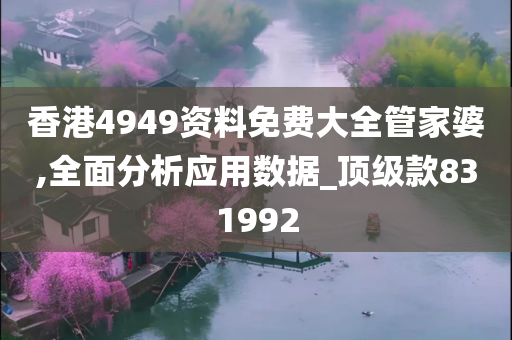 香港4949资料免费大全管家婆,全面分析应用数据_顶级款831992