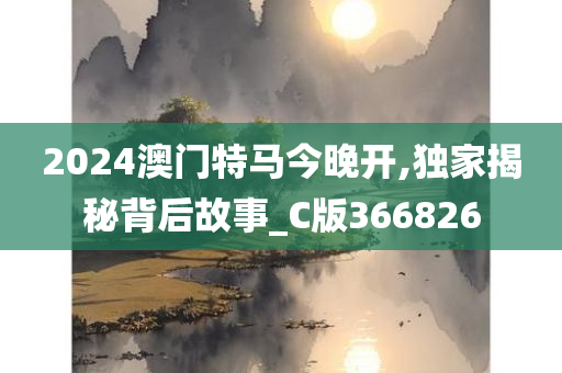 2024澳门特马今晚开,独家揭秘背后故事_C版366826