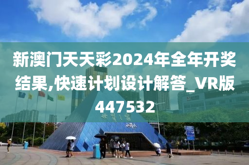 新澳门天天彩2024年全年开奖结果,快速计划设计解答_VR版447532