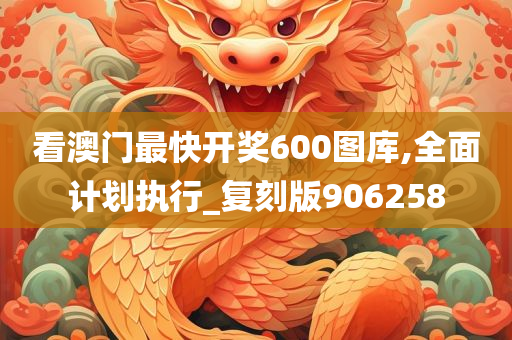 看澳门最快开奖600图库,全面计划执行_复刻版906258