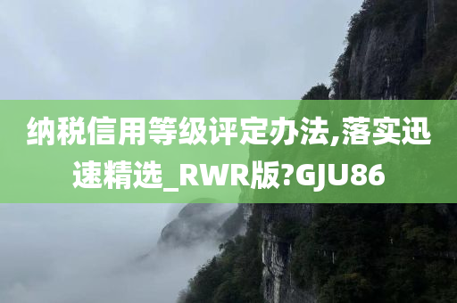 纳税信用等级评定办法,落实迅速精选_RWR版?GJU86