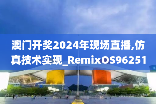 澳门开奖2024年现场直播,仿真技术实现_RemixOS962510