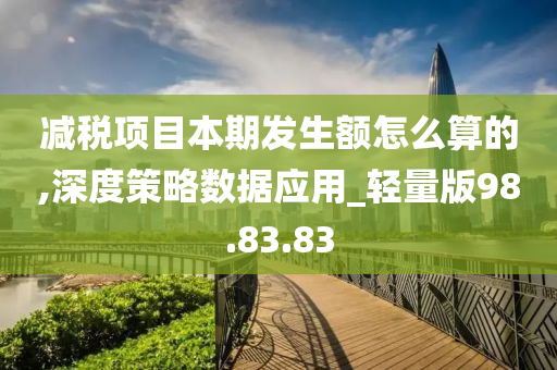 减税项目本期发生额怎么算的,深度策略数据应用_轻量版98.83.83