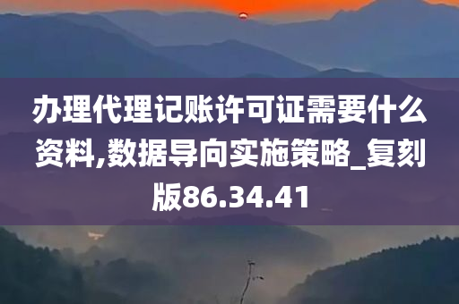 办理代理记账许可证需要什么资料,数据导向实施策略_复刻版86.34.41