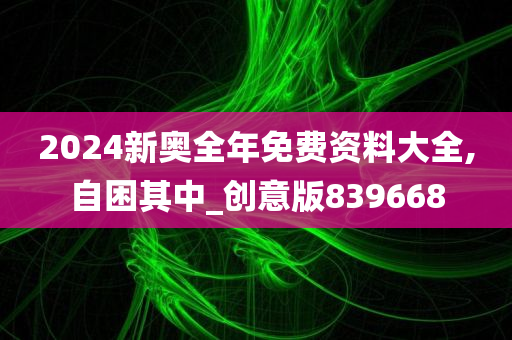 2024新奥全年免费资料大全,自困其中_创意版839668