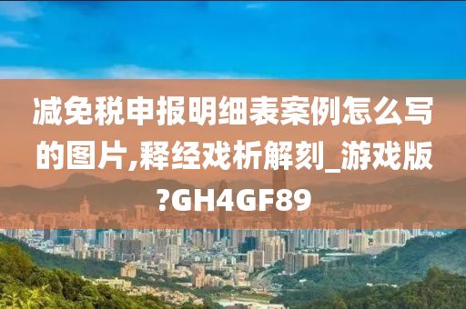 减免税申报明细表案例怎么写的图片,释经戏析解刻_游戏版?GH4GF89