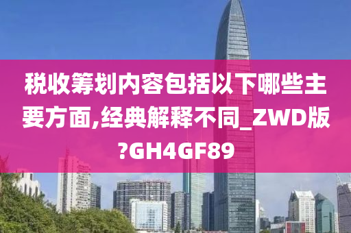 税收筹划内容包括以下哪些主要方面,经典解释不同_ZWD版?GH4GF89