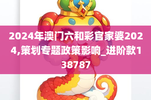 2024年澳门六和彩官家婆2024,策划专题政策影响_进阶款138787