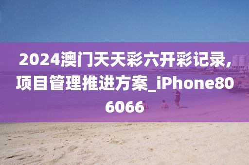 2024澳门天天彩六开彩记录,项目管理推进方案_iPhone806066