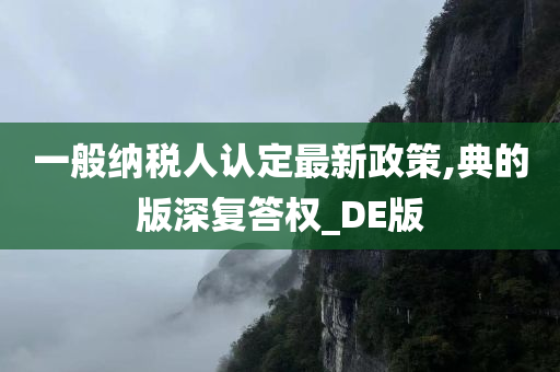 一般纳税人认定最新政策,典的版深复答权_DE版