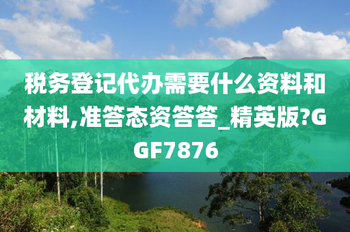 税务登记代办需要什么资料和材料,准答态资答答_精英版?GGF7876