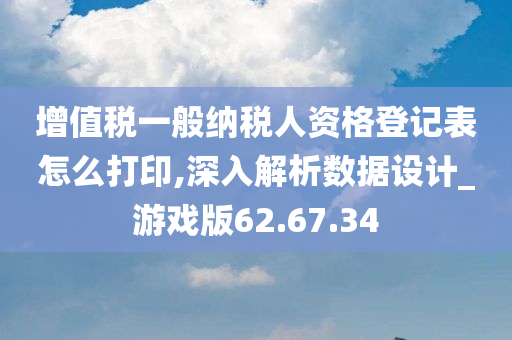 增值税一般纳税人资格登记表怎么打印,深入解析数据设计_游戏版62.67.34