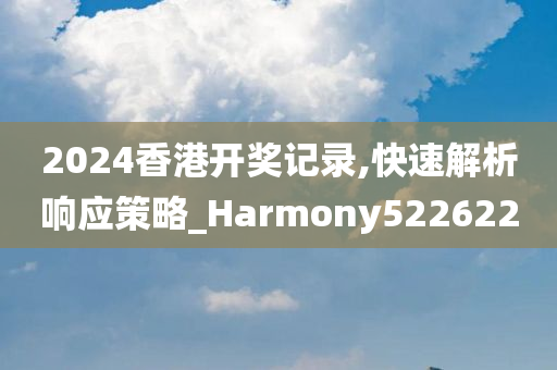 2024香港开奖记录,快速解析响应策略_Harmony522622