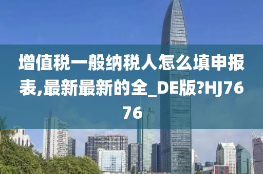 增值税一般纳税人怎么填申报表,最新最新的全_DE版?HJ7676