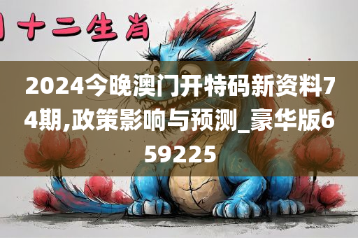 2024今晚澳门开特码新资料74期,政策影响与预测_豪华版659225