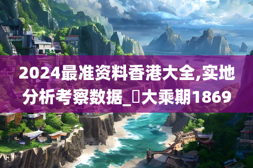 2024最准资料香港大全,实地分析考察数据_‌大乘期1869