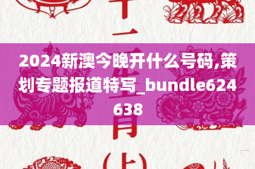 2024新澳今晚开什么号码,策划专题报道特写_bundle624638