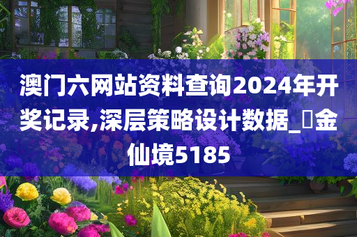 澳门六网站资料查询2024年开奖记录,深层策略设计数据_‌金仙境5185