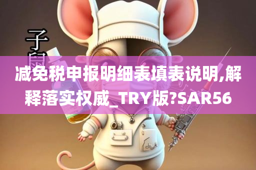 减免税申报明细表填表说明,解释落实权威_TRY版?SAR56