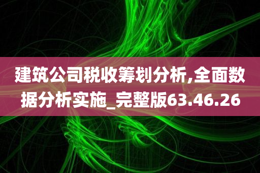 建筑公司税收筹划分析,全面数据分析实施_完整版63.46.26