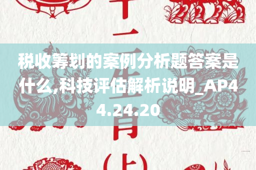 税收筹划的案例分析题答案是什么,科技评估解析说明_AP44.24.20