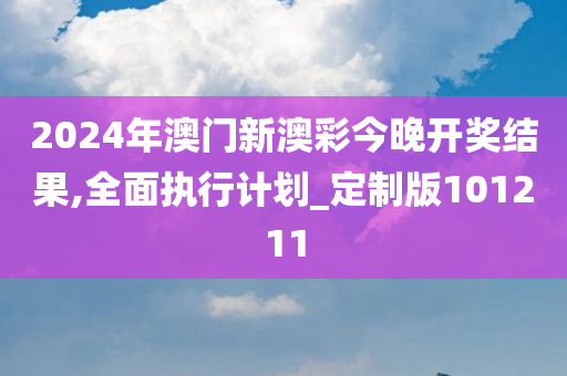 2024年澳门新澳彩今晚开奖结果,全面执行计划_定制版101211