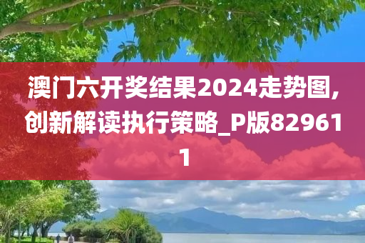 澳门六开奖结果2024走势图,创新解读执行策略_P版829611