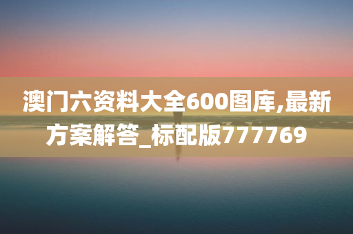 澳门六资料大全600图库,最新方案解答_标配版777769