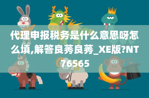 代理申报税务是什么意思呀怎么填,解答良莠良莠_XE版?NT76565