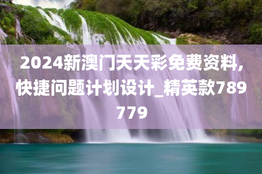 2024新澳门天天彩免费资料,快捷问题计划设计_精英款789779