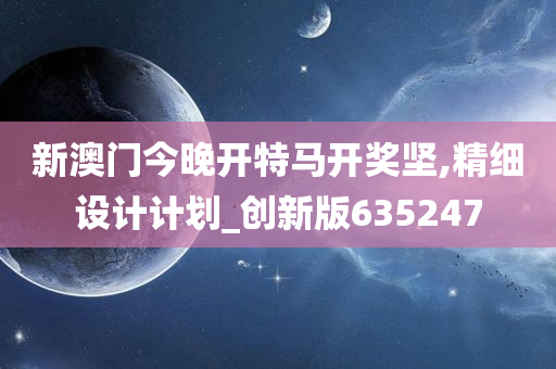 新澳门今晚开特马开奖坚,精细设计计划_创新版635247