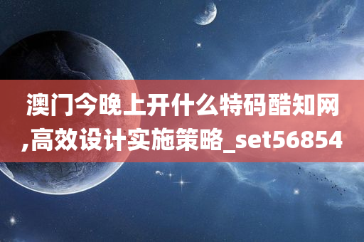 澳门今晚上开什么特码酷知网,高效设计实施策略_set568540