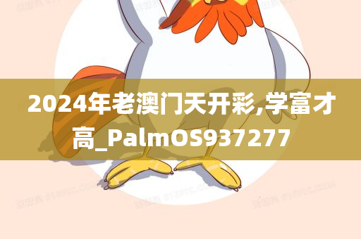 2024年老澳门天开彩,学富才高_PalmOS937277