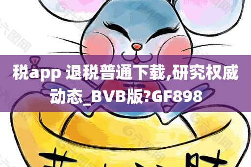 税app 退税普通下载,研究权威动态_BVB版?GF898