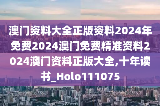 澳门资料大全正版资料2024年免费2024澳门免费精准资料2024澳门资料正版大全,十年读书_Holo111075