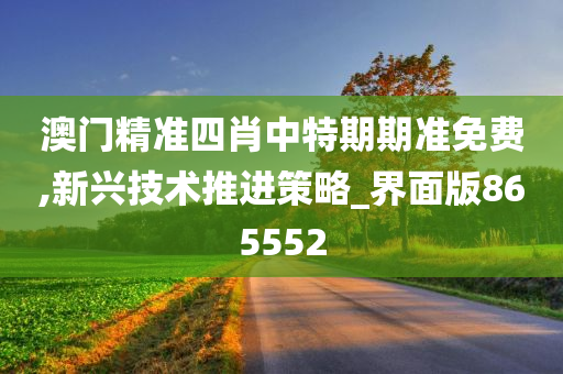 澳门精准四肖中特期期准免费,新兴技术推进策略_界面版865552