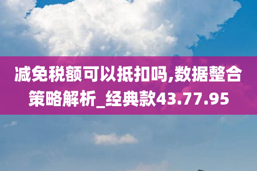 减免税额可以抵扣吗,数据整合策略解析_经典款43.77.95