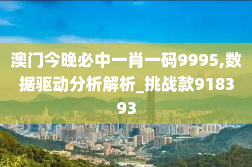 澳门今晚必中一肖一码9995,数据驱动分析解析_挑战款918393