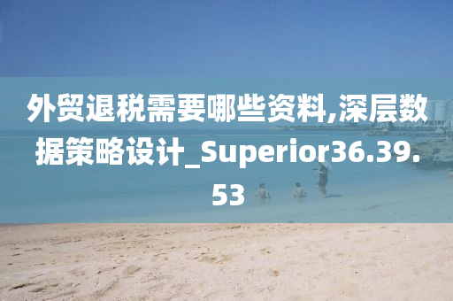 外贸退税需要哪些资料,深层数据策略设计_Superior36.39.53