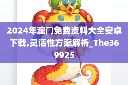 2024年澳门免费资料大全安卓下载,灵活性方案解析_The369925