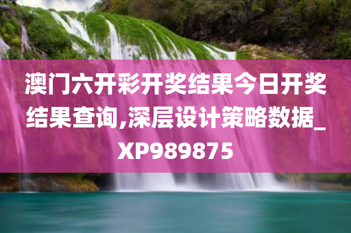 澳门六开彩开奖结果今日开奖结果查询,深层设计策略数据_XP989875