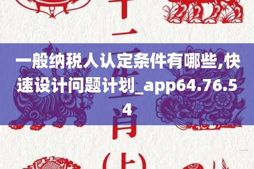 一般纳税人认定条件有哪些,快速设计问题计划_app64.76.54