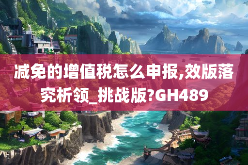 减免的增值税怎么申报,效版落究析领_挑战版?GH489