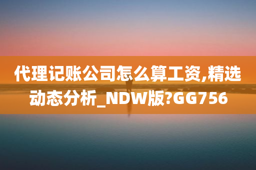 代理记账公司怎么算工资,精选动态分析_NDW版?GG756