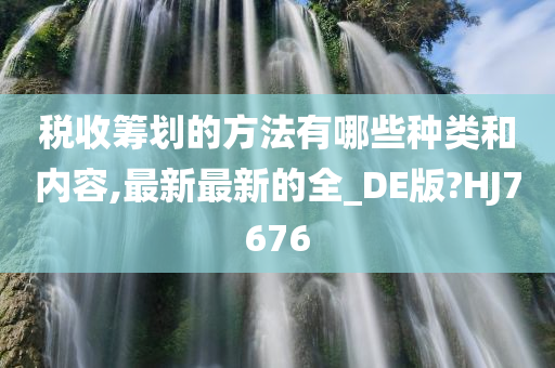 税收筹划的方法有哪些种类和内容,最新最新的全_DE版?HJ7676